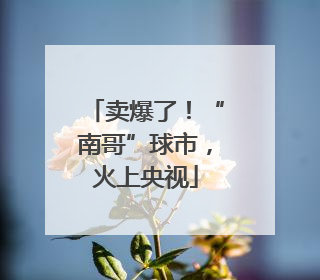 卖爆了！“南哥”球市，火上央视