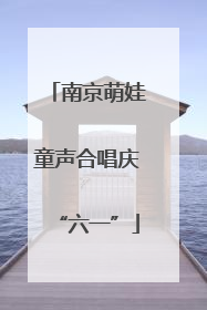 南京萌娃童声合唱庆“六一”
