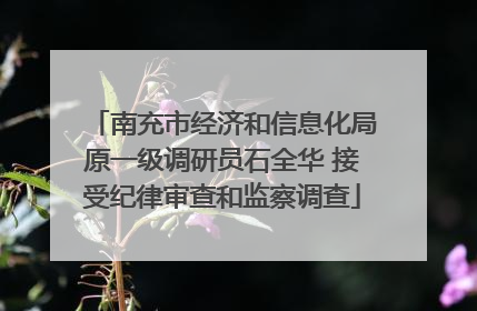 南充市经济和信息化局原一级调研员石全华 接受纪律审查和监察调查