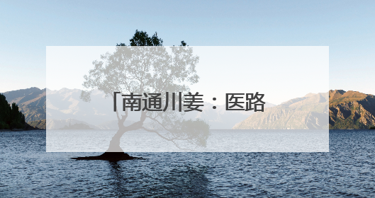 南通川姜：医路同行川流不息 养润民生姜荷飘香