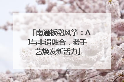 南通板鹞风筝：AI与非遗融合，老手艺焕发新活力