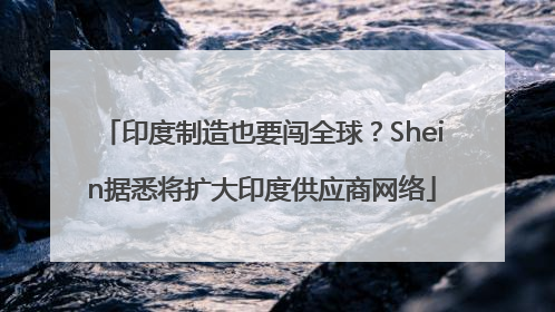 印度制造也要闯全球？Shein据悉将扩大印度供应商网络
