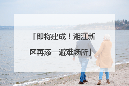 即将建成！湘江新区再添一避难场所
