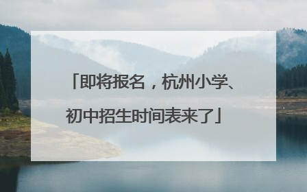 即将报名，杭州小学、初中招生时间表来了