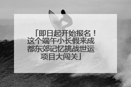 即日起开始报名！这个端午小长假来成都东郊记忆挑战世运项目大闯关