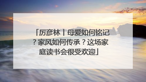 厉彦林丨母爱如何铭记？家风如何传承？这场家庭读书会很受欢迎