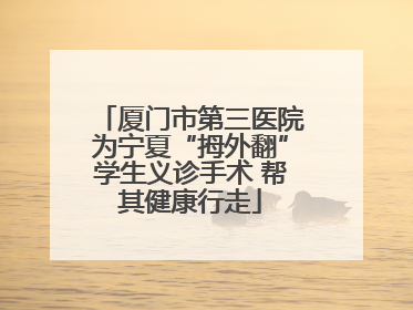 厦门市第三医院为宁夏“拇外翻”学生义诊手术 帮其健康行走