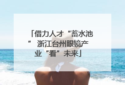 借力人才“蓄水池” 浙江台州眼镜产业“看”未来