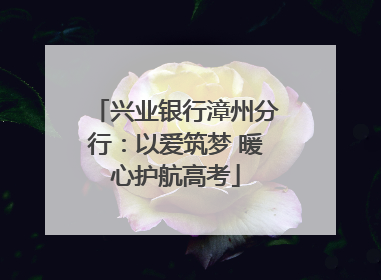 兴业银行漳州分行：以爱筑梦 暖心护航高考