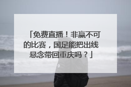 免费直播！非赢不可的比赛，国足能把出线悬念带回重庆吗？