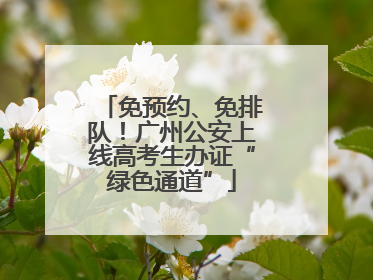 免预约、免排队！广州公安上线高考生办证“绿色通道”