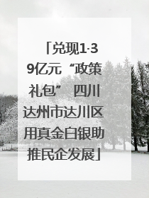 兑现1·39亿元“政策礼包” 四川达州市达川区用真金白银助推民企发展