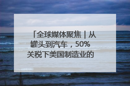 全球媒体聚焦｜从罐头到汽车，50%关税下美国制造业的“生死劫”