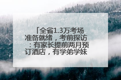 全省1.3万考场准备就绪，考前探访：有家长提前两月预订酒店，有学弟学妹隔空送上暖心祝福