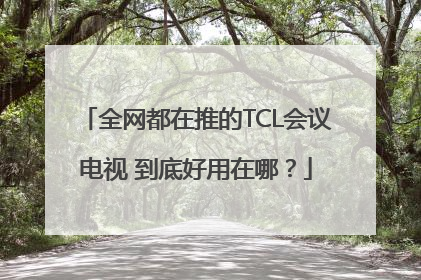 全网都在推的TCL会议电视 到底好用在哪？