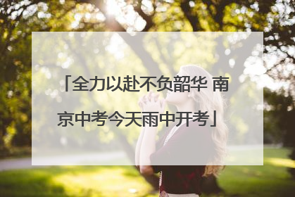 全力以赴不负韶华 南京中考今天雨中开考