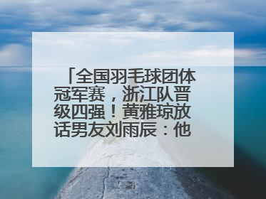 全国羽毛球团体冠军赛，浙江队晋级四强！黄雅琼放话男友刘雨辰：他敢上场，我一个劲遛他