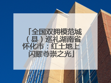 全国双拥模范城（县）巡礼湖南省怀化市：红土地上闪耀尊崇之光
