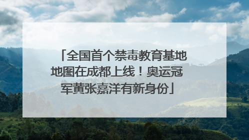全国首个禁毒教育基地地图在成都上线！奥运冠军黄张嘉洋有新身份