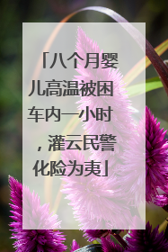 八个月婴儿高温被困车内一小时，灌云民警化险为夷