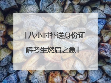 八小时补送身份证 解考生燃眉之急