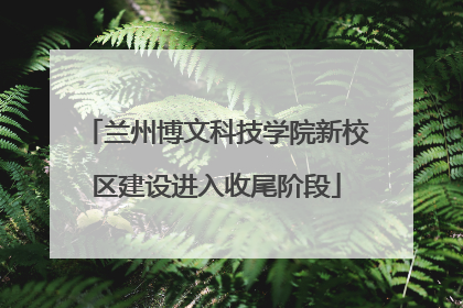 兰州博文科技学院新校区建设进入收尾阶段