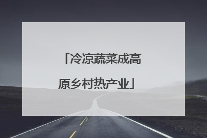 冷凉蔬菜成高原乡村热产业