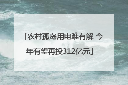 农村孤岛用电难有解 今年有望再投312亿元
