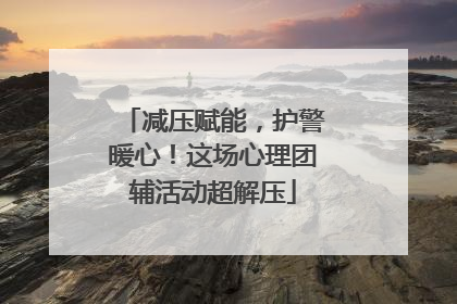 减压赋能，护警暖心！这场心理团辅活动超解压