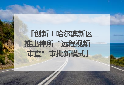 创新！哈尔滨新区推出律所“远程视频审查”审批新模式