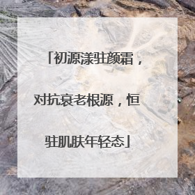 初源漾驻颜霜，对抗衰老根源，恒驻肌肤年轻态