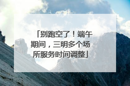 别跑空了！端午期间，三明多个场所服务时间调整