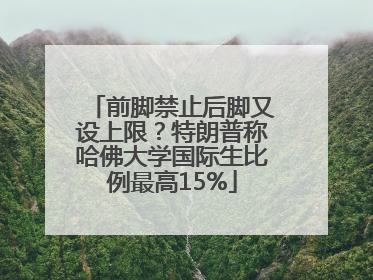 前脚禁止后脚又设上限？特朗普称哈佛大学国际生比例最高15%