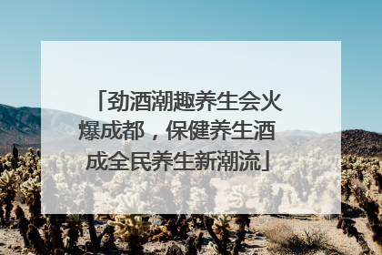 劲酒潮趣养生会火爆成都，保健养生酒成全民养生新潮流