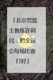 北京男篮主教练许利民：把全运会每场比赛打好