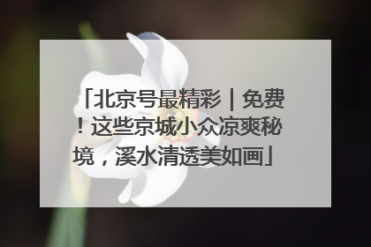 北京号最精彩｜免费！这些京城小众凉爽秘境，溪水清透美如画