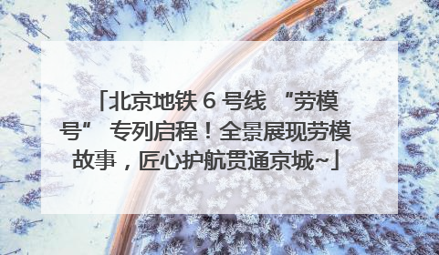 北京地铁 6 号线 “劳模号” 专列启程！全景展现劳模故事，匠心护航贯通京城~