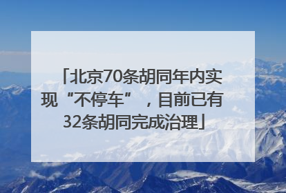 北京70条胡同年内实现“不停车”，目前已有32条胡同完成治理
