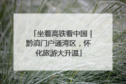 坐着高铁看中国｜黔滇门户通湾区，怀化旅游大升温