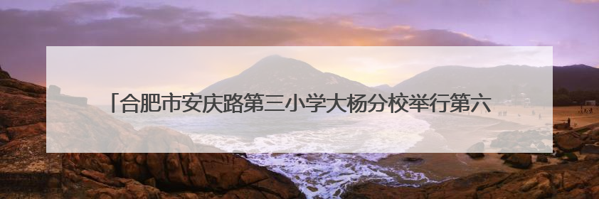 合肥市安庆路第三小学大杨分校举行第六届“和美杯”运动会暨校园文化艺术节