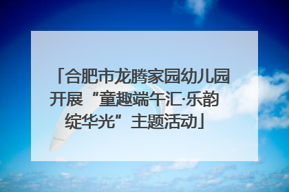 合肥市龙腾家园幼儿园开展“童趣端午汇·乐韵绽华光”主题活动