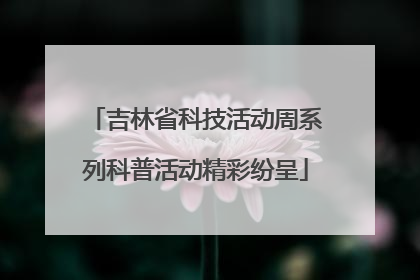 吉林省科技活动周系列科普活动精彩纷呈