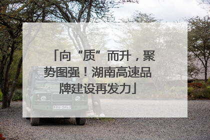 向“质”而升，聚势图强！湖南高速品牌建设再发力