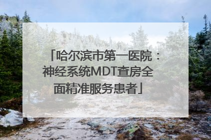 哈尔滨市第一医院：神经系统MDT查房全面精准服务患者