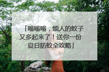 嗡嗡嗡，烦人的蚊子又多起来了！送你一份夏日防蚊全攻略
