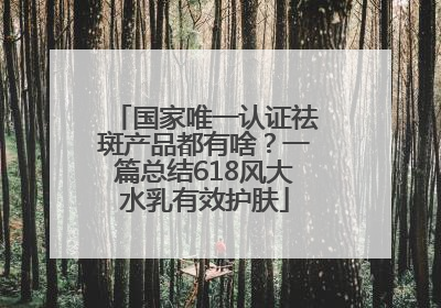 国家唯一认证祛斑产品都有啥？一篇总结618风大水乳有效护肤