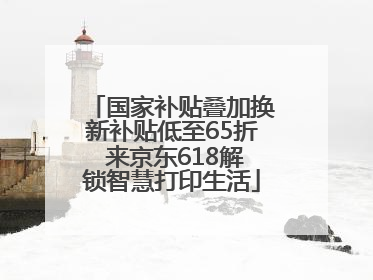 国家补贴叠加换新补贴低至65折 来京东618解锁智慧打印生活