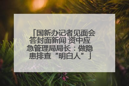 国新办记者见面会答封面新闻 资中应急管理局局长：做隐患排查“明白人”