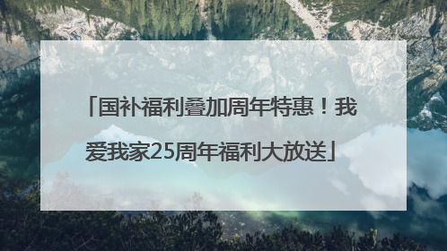 国补福利叠加周年特惠！我爱我家25周年福利大放送