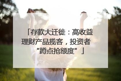 存款大迁徙：高收益理财产品揽客，投资者“蹲点抢额度”
